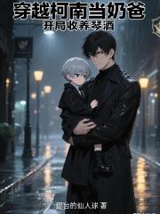 穿越柯南当奶爸,开局收养琴酒 穿越柯南当奶爸,开局收养琴酒