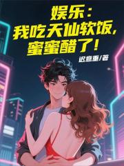 娱乐:我吃天仙软饭,蜜蜜醋了! 娱乐:我吃天仙软饭,蜜蜜醋了!