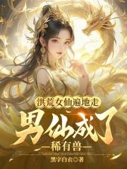 洪荒女仙遍地走，男仙成了稀有兽