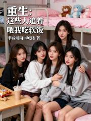 重生:这些人追着喂我吃软饭 重生:这些人追着喂我吃软饭