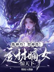 炼神丹！契神兽！废材嫡女惊天下