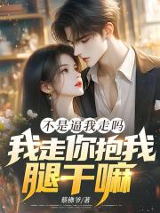 不是逼我走吗，我走你抱我腿干嘛！