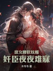 庶女腰软妩媚，奸臣夜夜难寐
